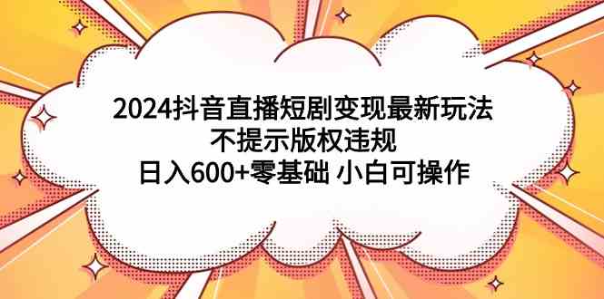 （9305期）2024抖音直播短剧变现最新玩法，不提示版权违规 日入600+零基础 小白可操作_双星网创_创业赚钱_抖音教程_短视频教程