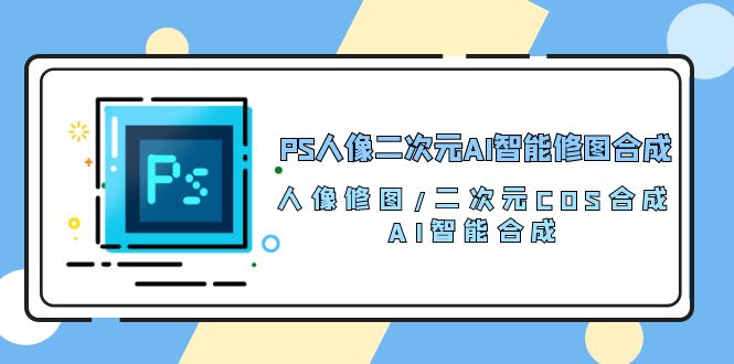 PS人像二次元AI智能修图 合成 人像修图/二次元 COS合成/AI 智能合成（119节完整版）_双星网创_创业赚钱_抖音教程_短视频教程