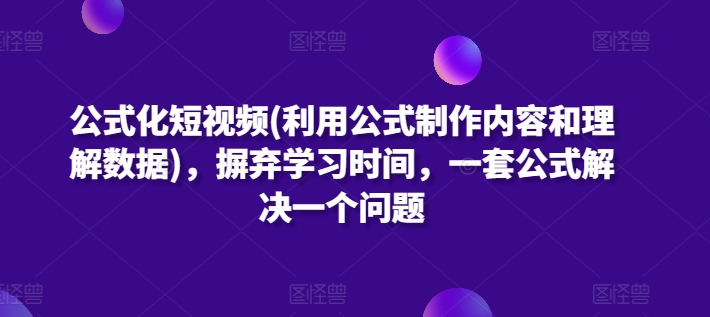 公式化短视频(利用公式制作内容和理解数据)，摒弃学习时间，一套公式解决一个问题_双星网创_创业赚钱_抖音教程_短视频教程