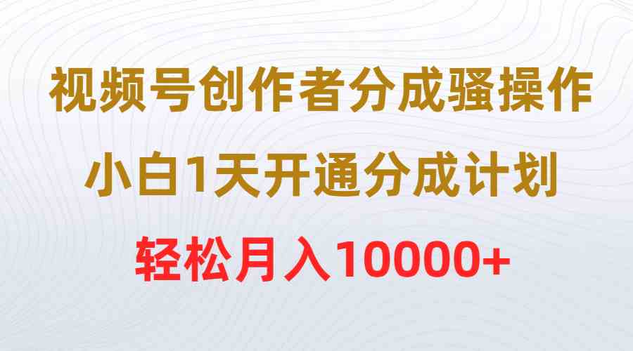 （9656期）视频号创作者分成骚操作，小白1天开通分成计划，轻松月入10000+_双星网创_创业赚钱_抖音教程_短视频教程