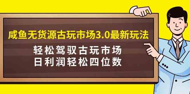 （9337期）咸鱼无货源古玩市场3.0最新玩法，轻松驾驭古玩市场，日利润轻松四位数！…_双星网创_创业赚钱_抖音教程_短视频教程