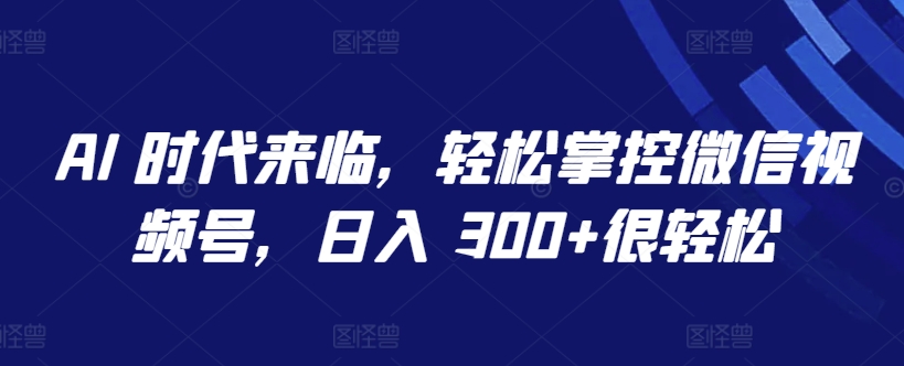 AI 时代来临，轻松掌控微信视频号，日入 300+很轻松_双星网创_创业赚钱_抖音教程_短视频教程
