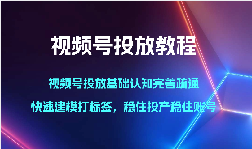 视频号投放教程-视频号投放基础认知完善疏通，快速建模打标签，稳住投产稳住账号_双星网创_创业赚钱_抖音教程_短视频教程