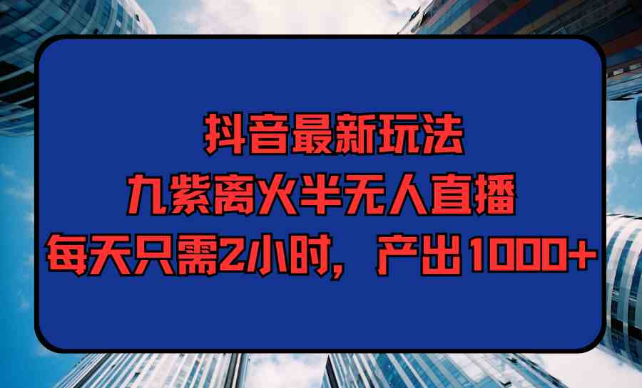 （9619期）抖音最新玩法，九紫离火半无人直播，每天只需2小时，产出1000+_双星网创_创业赚钱_抖音教程_短视频教程