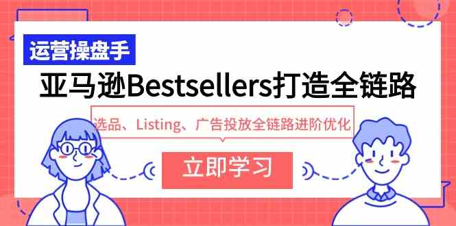 （9801期）亚马逊Bestsellers打造全链路，选品、Listing、广告投放全链路进阶优化_双星网创_创业赚钱_抖音教程_短视频教程