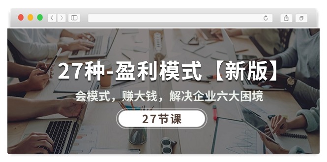 （10726期）27种-盈利模式【新版】会模式，赚大钱，解决企业六大困境 (27节课)_双星网创_创业赚钱_抖音教程_短视频教程