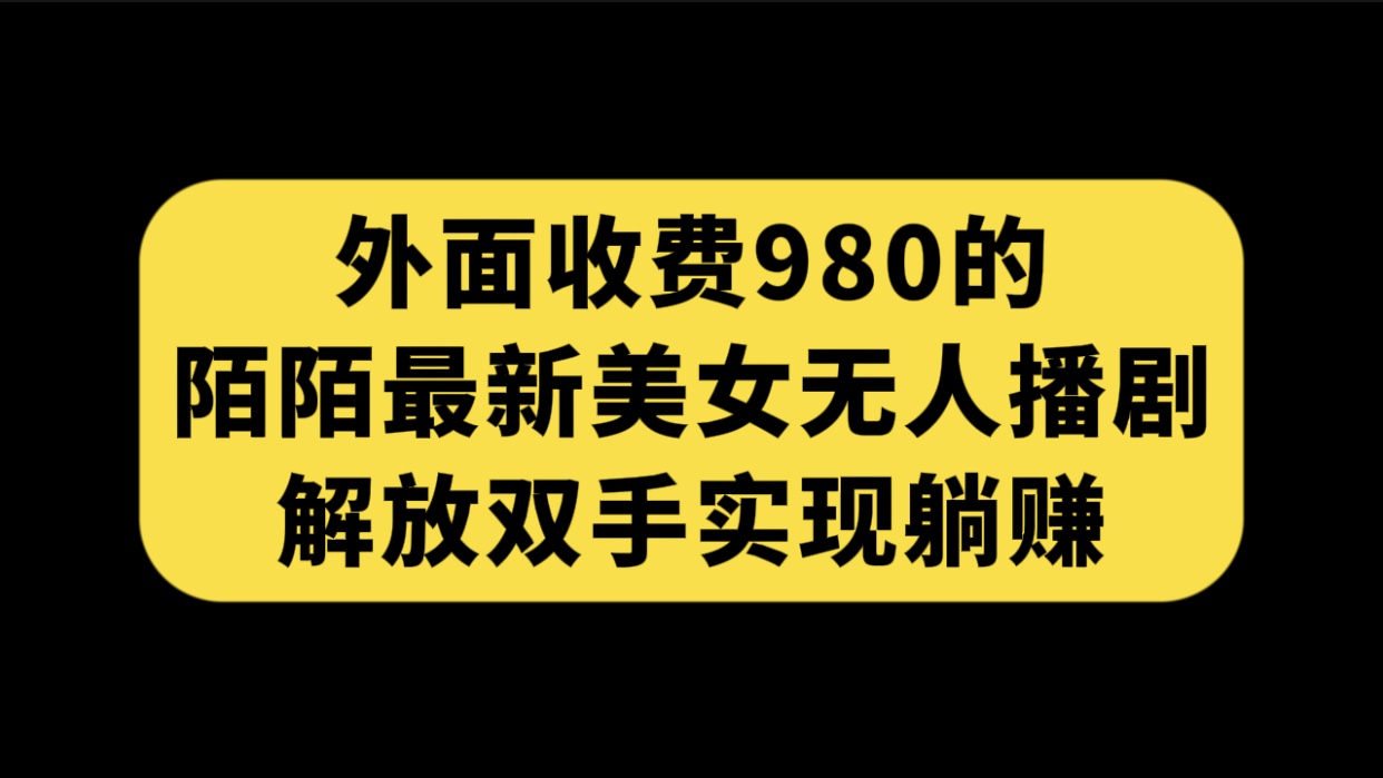 外面收费980陌陌最新美女无人播剧玩法 解放双手实现躺赚（附100G影视资源）_双星网创_创业赚钱_抖音教程_短视频教程
