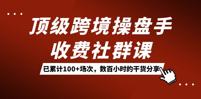 顶级跨境操盘手收费社群课：已累计100+场次，数百小时的干货分享！_双星网创_创业赚钱_抖音教程_短视频教程
