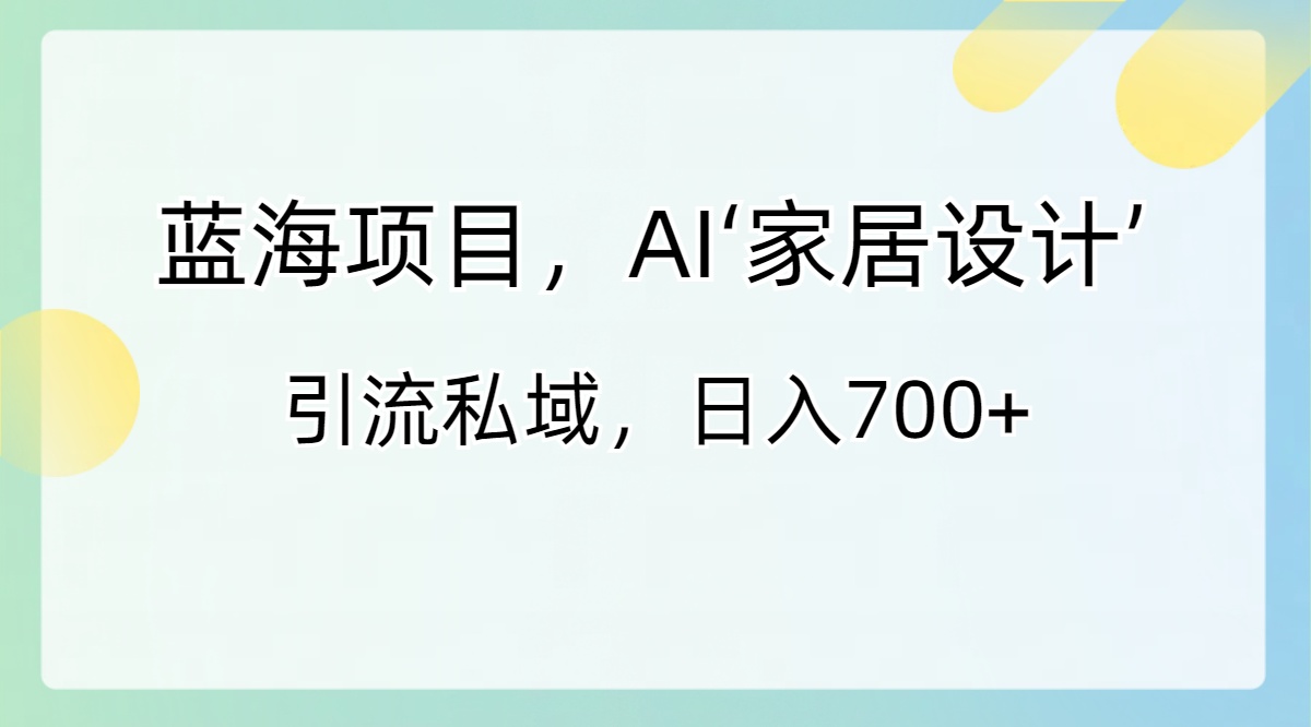 蓝海项目，AI‘家居设计’ 引流私域，日入700+_双星网创_创业赚钱_抖音教程_短视频教程