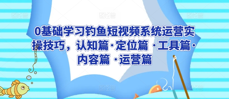 0基础学习钓鱼短视频系统运营实操技巧，认知篇·定位篇 ·工具篇·内容篇 ·运营篇_双星网创_创业赚钱_抖音教程_短视频教程