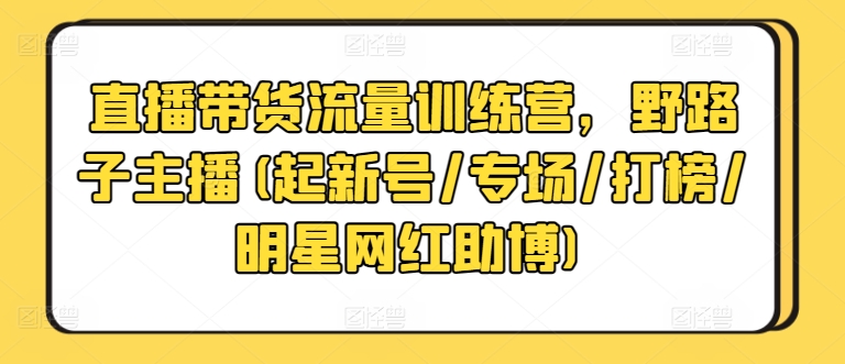 直播带货流量训练营，野路子主播(起新号/专场/打榜/明星网红助博)_双星网创_创业赚钱_抖音教程_短视频教程