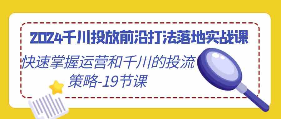 2024千川投放前沿打法落地实战课，快速掌握运营和千川的投流策略（19节课）_双星网创_创业赚钱_抖音教程_短视频教程