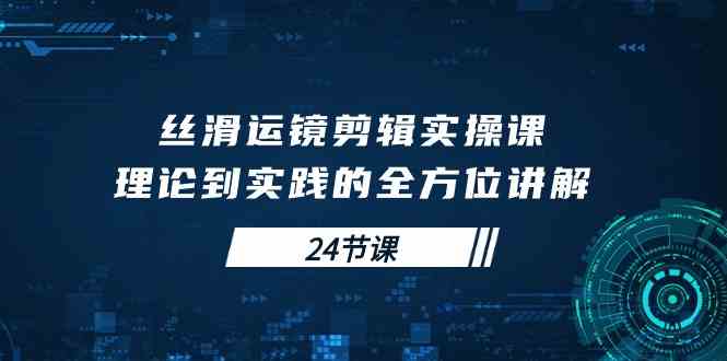 （10125期）丝滑运镜剪辑实操课，理论到实践的全方位讲解（24节课）_双星网创_创业赚钱_抖音教程_短视频教程