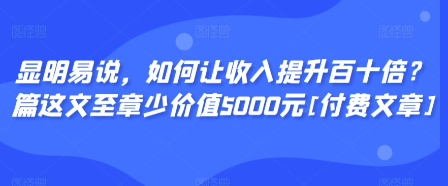 显明易说，如何让收入提升百十倍？‮篇这‬文‮至章‬少价值5000元[付费文章]_双星网创_创业赚钱_抖音教程_短视频教程