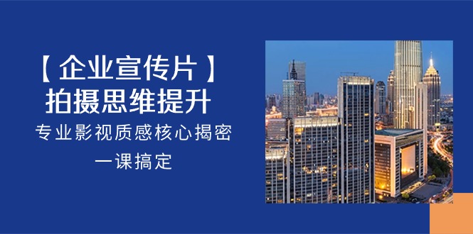 【企业宣传片】拍摄思维提升，专业影视质感核心揭密，一课搞定（18节）_双星网创_创业赚钱_抖音教程_短视频教程