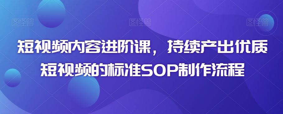 短视频内容进阶课，持续产出优质短视频的标准SOP制作流程_双星网创_创业赚钱_抖音教程_短视频教程