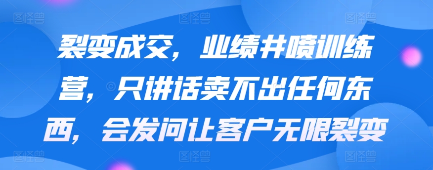 裂变成交，业绩井喷训练营，只讲话卖不出任何东西，会发问让客户无限裂变_双星网创_创业赚钱_抖音教程_短视频教程