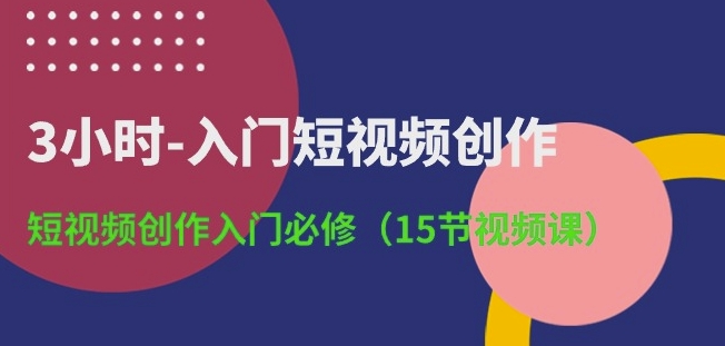 3小时-入门短视频创作：短视频创作入门必修(15节视频课)_双星网创_创业赚钱_抖音教程_短视频教程
