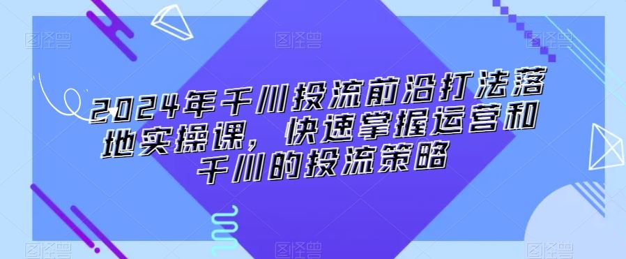 2024年千川投流前沿打法落地实操课，快速掌握运营和千川的投流策略_双星网创_创业赚钱_抖音教程_短视频教程
