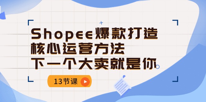 Shopee爆款打造核心运营方法，下一个大卖就是你（13节课）_双星网创_创业赚钱_抖音教程_短视频教程