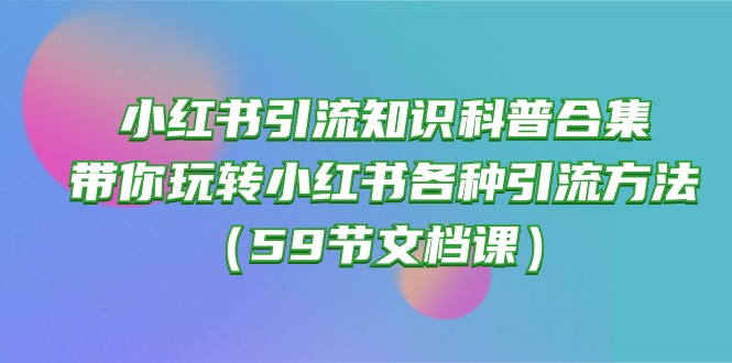 小红书引流知识科普合集，带你玩转小红书各种引流方法（59节文档课）_双星网创_创业赚钱_抖音教程_短视频教程
