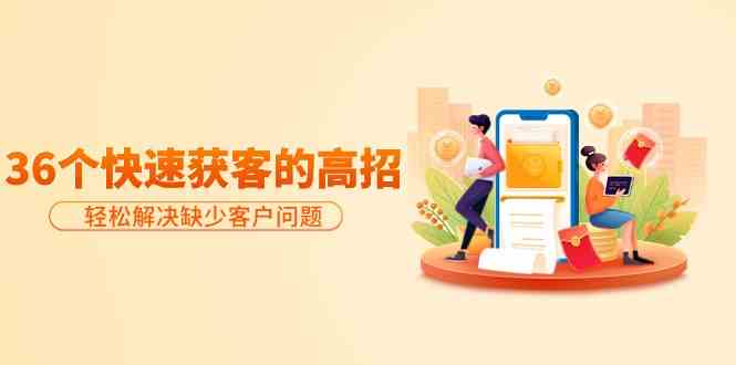 （9644期）分享36个快速获客的高招：轻松解决缺少客户问题，有效才是硬道理_双星网创_创业赚钱_抖音教程_短视频教程