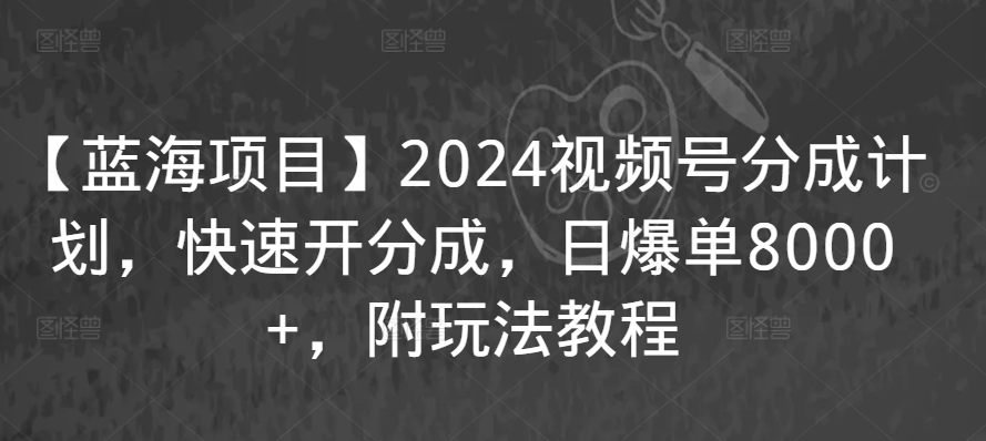 【蓝海项目】2024视频号分成计划，快速开分成，日爆单8000+，附玩法教程_双星网创_创业赚钱_抖音教程_短视频教程