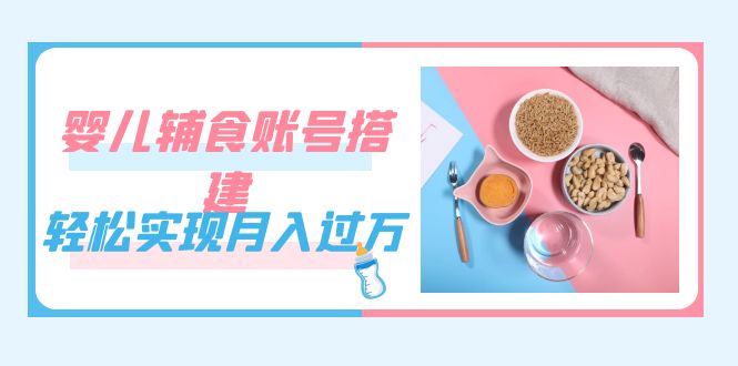 紧跟时代发展，婴儿辅食账号搭建，轻松实现月入过万（教程+素材）_双星网创_创业赚钱_抖音教程_短视频教程