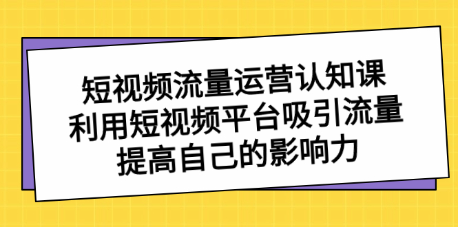 短视频流量-运营认知课，利用短视频平台吸引流量，提高自己的影响力_双星网创_创业赚钱_抖音教程_短视频教程