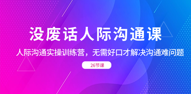 没废话人际 沟通课，人际 沟通实操训练营，无需好口才解决沟通难问题_双星网创_创业赚钱_抖音教程_短视频教程