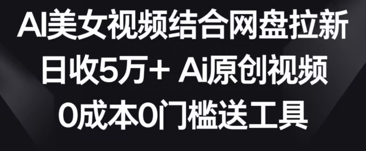 AI美女视频结合网盘拉新，日收5万+两分钟一条Ai原创视频，0成本0门槛送工具_双星网创_创业赚钱_抖音教程_短视频教程