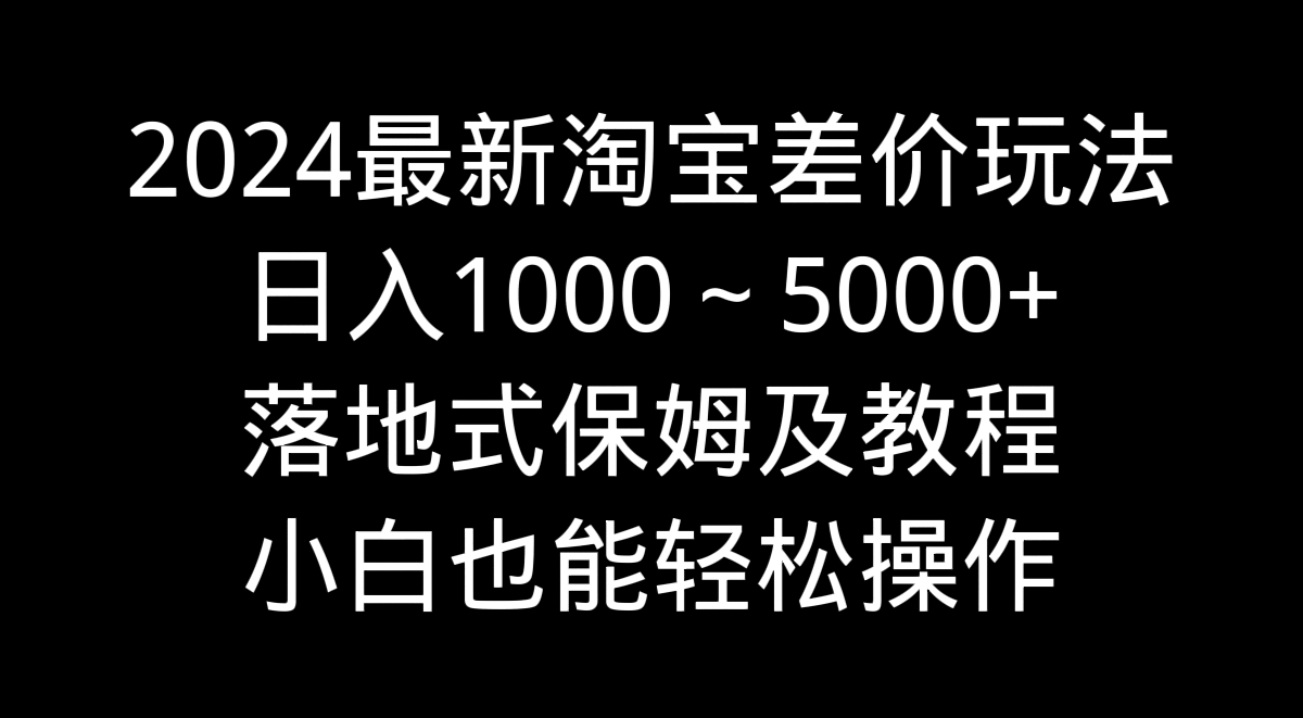 2024最新淘宝差价玩法，日入1000～5000+落地式保姆及教程 小白也能轻松操作_双星网创_创业赚钱_抖音教程_短视频教程