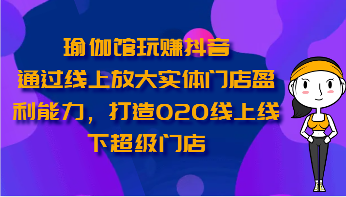 瑜伽馆玩赚抖音-通过线上放大实体门店盈利能力，打造O2O线上线下超级门店_双星网创_创业赚钱_抖音教程_短视频教程