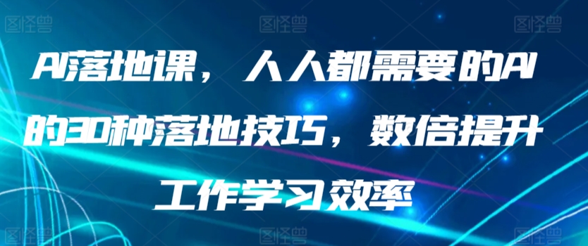 AI落地课，人人都需要的AI的30种落地技巧，数倍提升工作学习效率_双星网创_创业赚钱_抖音教程_短视频教程