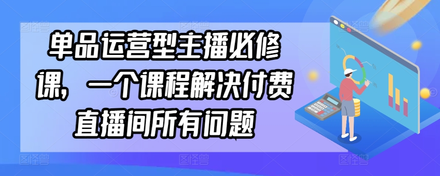 单品运营型主播必修课，一个课程解决付费直播间所有问题_双星网创_创业赚钱_抖音教程_短视频教程