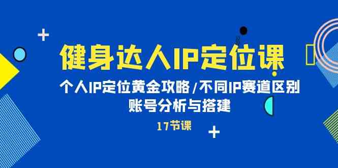 健身达人IP定位课：个人IP定位黄金攻略/不同IP赛道区别/账号分析与搭建_双星网创_创业赚钱_抖音教程_短视频教程
