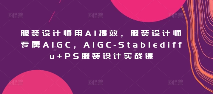 服装设计师用AI提效，服装设计师专属AIGC，AIGC-Stablediffu+PS服装设计实战课_双星网创_创业赚钱_抖音教程_短视频教程