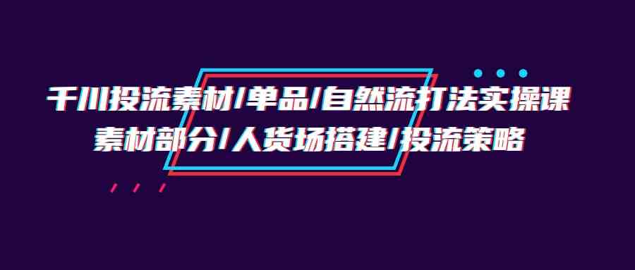 （9908期）千川投流素材/单品/自然流打法实操培训班，素材部分/人货场搭建/投流策略_双星网创_创业赚钱_抖音教程_短视频教程