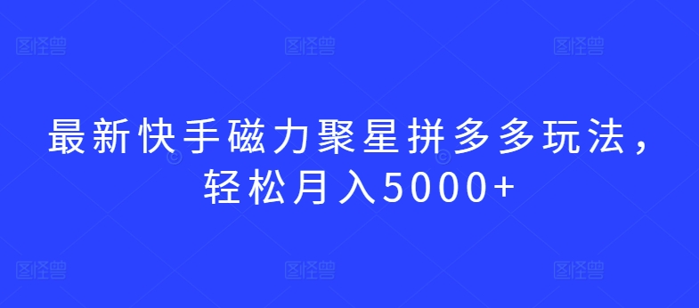 最新快手磁力聚星拼多多玩法，轻松月入5000+_双星网创_创业赚钱_抖音教程_短视频教程