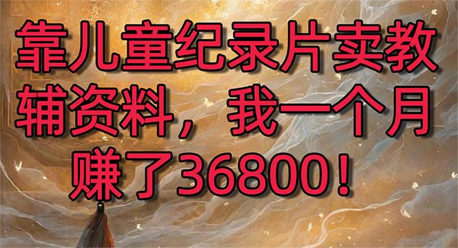 靠儿童纪录片卖教辅资料，一个月赚了36800！暴力变现2.0版本，喂饭级教学_双星网创_创业赚钱_抖音教程_短视频教程