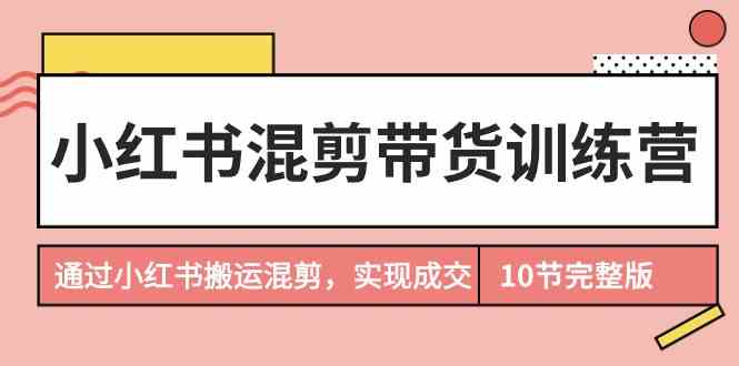 （9454期）小红书混剪带货训练营，通过小红书搬运混剪，实现成交（10节课完结版）_双星网创_创业赚钱_抖音教程_短视频教程