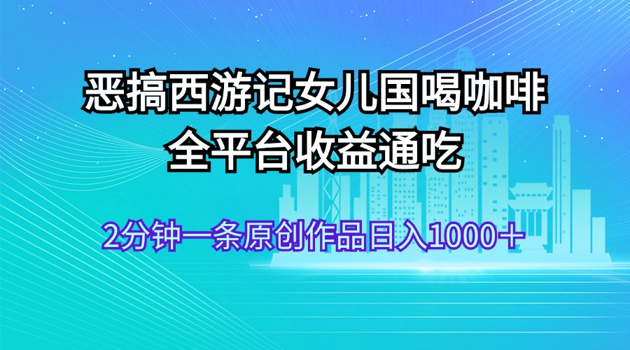 恶搞西游记女儿国喝咖啡 全平台收益通吃 2分钟一条原创作品日入1000＋_双星网创_创业赚钱_抖音教程_短视频教程