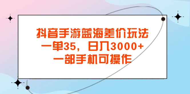 抖音手游蓝海差价玩法，一单35，日入3000+，一部手机可操作_双星网创_创业赚钱_抖音教程_短视频教程