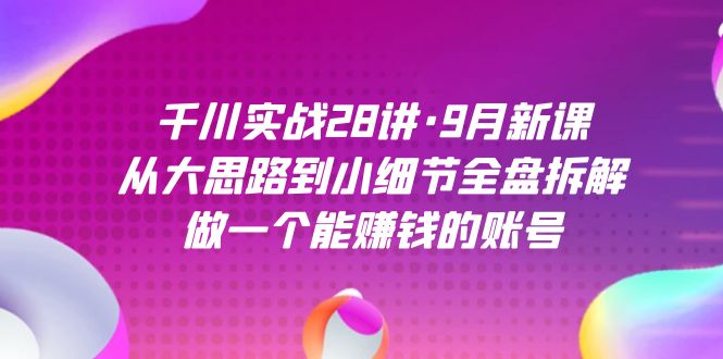 千川实战28讲·9月新课：从大思路到小细节全盘拆解，做一个能赚钱的账号_双星网创_创业赚钱_抖音教程_短视频教程