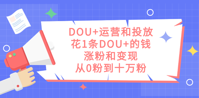 DOU+运营和投放，花1条DOU+的钱，涨粉和变现，从0粉到十万粉_双星网创_创业赚钱_抖音教程_短视频教程