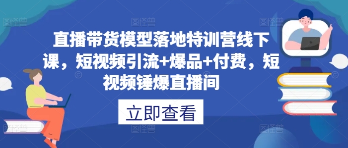 直播带货模型落地特训营线下课，​短视频引流+爆品+付费，短视频锤爆直播间_双星网创_创业赚钱_抖音教程_短视频教程
