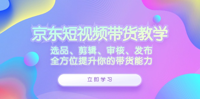 京东短视频带货教学：选品、剪辑、审核、发布，全方位提升你的带货能力_双星网创_创业赚钱_抖音教程_短视频教程