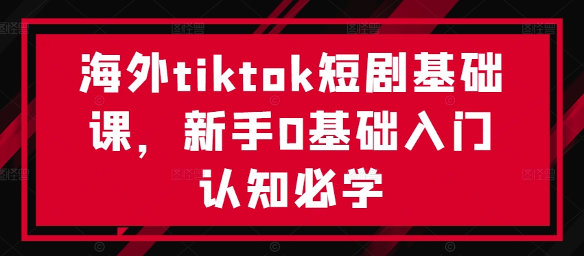 海外tiktok短剧基础课，新手0基础入门认知必学_双星网创_创业赚钱_抖音教程_短视频教程
