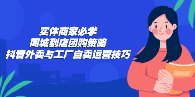 实体商家必学：同城到店团购策略：抖音外卖与工厂自卖运营技巧_双星网创_创业赚钱_抖音教程_短视频教程