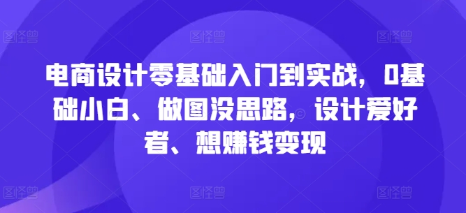 电商设计零基础入门到实战，0基础小白、做图没思路，设计爱好者、想赚钱变现_双星网创_创业赚钱_抖音教程_短视频教程